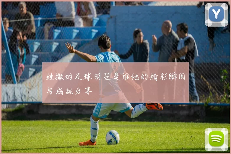 姓撒的足球明星是谁他的精彩瞬间与成就分享