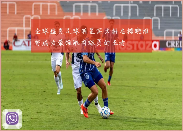 全球猛男足球明星实力排名揭晓谁将成为最强肌肉球员的王者