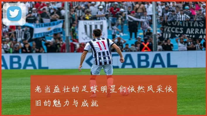 老当益壮的足球明星们依然风采依旧的魅力与成就