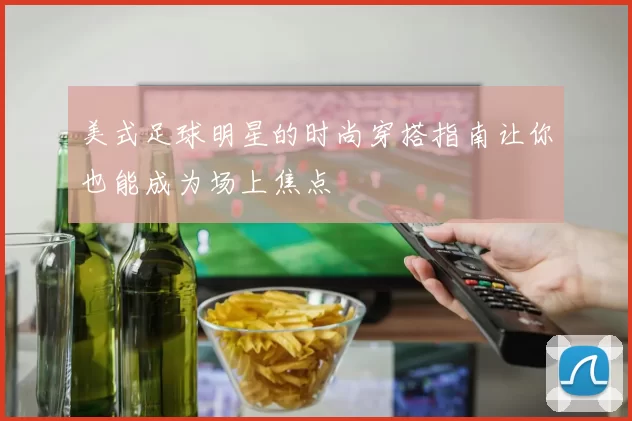 美式足球明星的时尚穿搭指南让你也能成为场上焦点