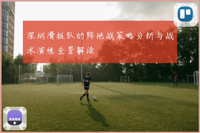 深圳滑板队的阵地战策略分析与战术演练全景解读
