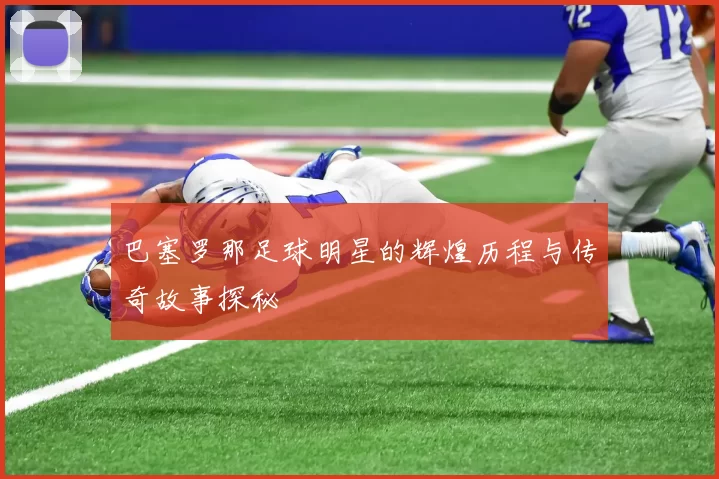 巴塞罗那足球明星的辉煌历程与传奇故事探秘