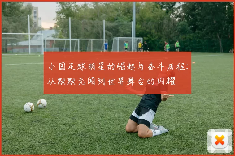 小国足球明星的崛起与奋斗历程：从默默无闻到世界舞台的闪耀