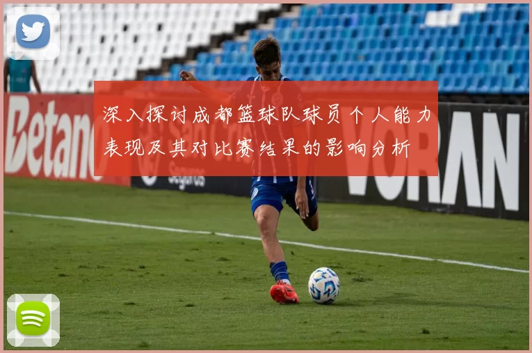 深入探讨成都篮球队球员个人能力表现及其对比赛结果的影响分析