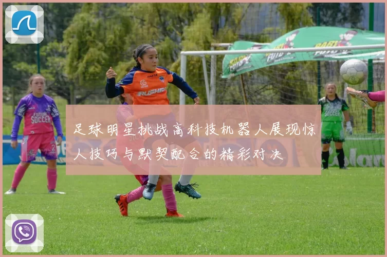 足球明星挑战高科技机器人展现惊人技巧与默契配合的精彩对决