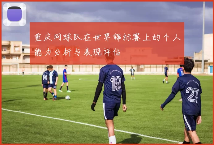 重庆网球队在世界锦标赛上的个人能力分析与表现评估