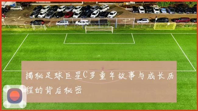 揭秘足球巨星C罗童年故事与成长历程的背后秘密