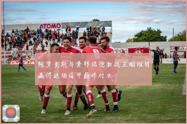 阿贾克斯与费耶诺德激战正酣谁将赢得这场荷甲巅峰对决