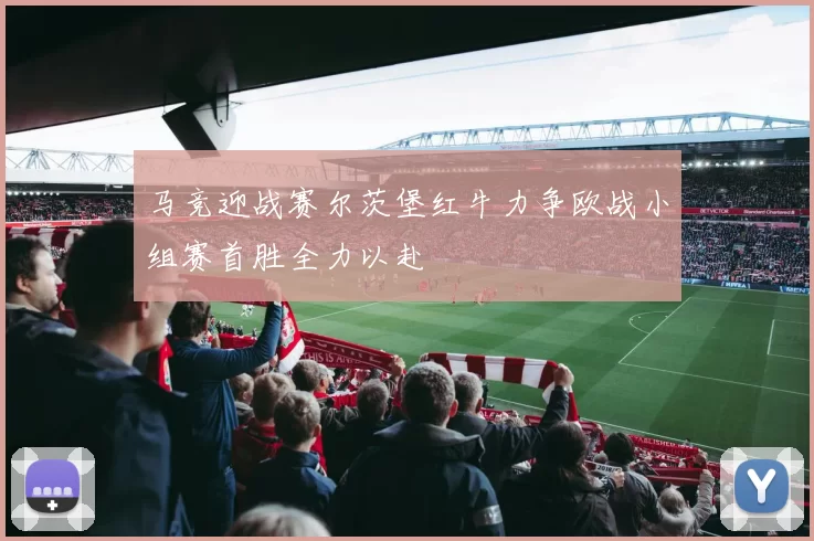 马竞迎战赛尔茨堡红牛力争欧战小组赛首胜全力以赴
