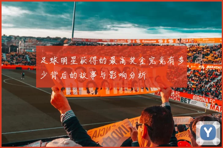 足球明星获得的最高奖金究竟有多少背后的故事与影响分析