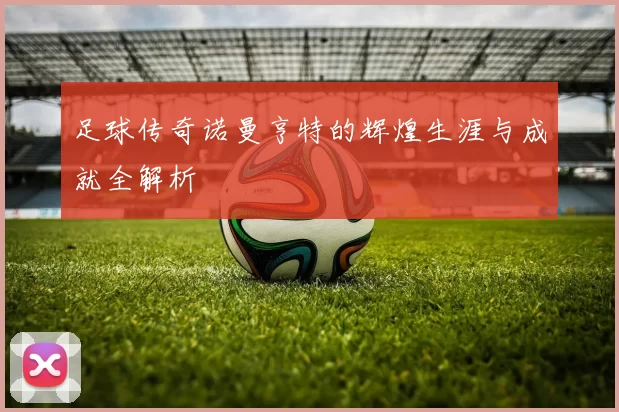足球传奇诺曼亨特的辉煌生涯与成就全解析