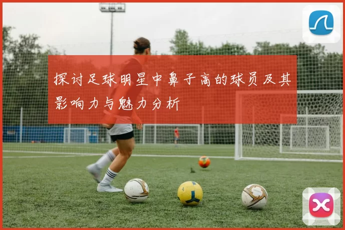 探讨足球明星中鼻子高的球员及其影响力与魅力分析