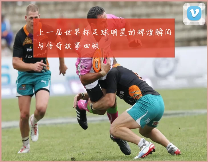 上一届世界杯足球明星的辉煌瞬间与传奇故事回顾
