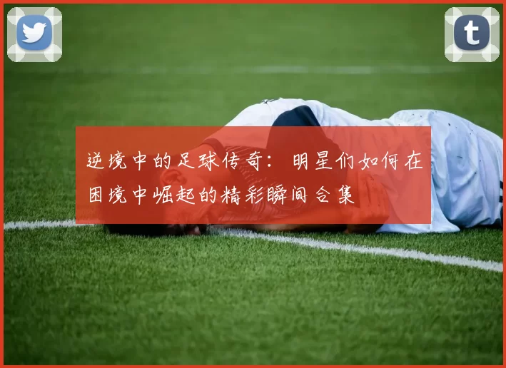 逆境中的足球传奇：明星们如何在困境中崛起的精彩瞬间合集