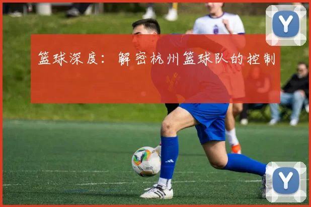 篮球深度：解密杭州篮球队的控制