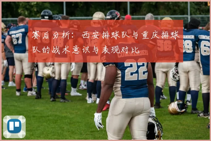 赛后分析：西安排球队与重庆排球队的战术意识与表现对比