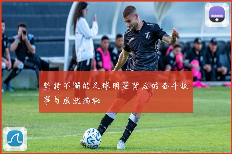 坚持不懈的足球明星背后的奋斗故事与成就揭秘