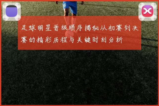 足球明星晋级顺序揭秘从初赛到决赛的精彩历程与关键时刻分析