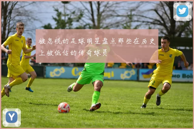 被忽视的足球明星盘点那些在历史上被低估的传奇球员