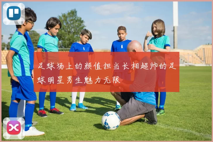 足球场上的颜值担当长相超帅的足球明星男生魅力无限