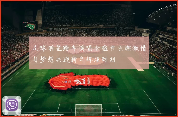 足球明星跨年演唱会盛典点燃激情与梦想共迎新年辉煌时刻