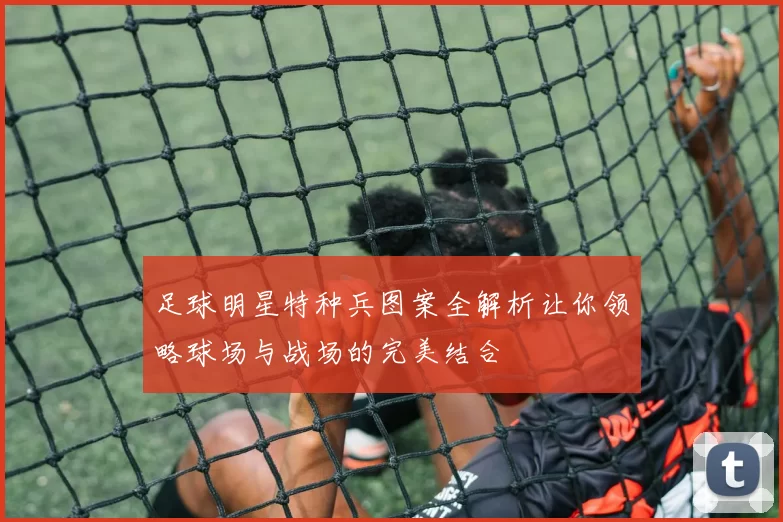 足球明星特种兵图案全解析让你领略球场与战场的完美结合