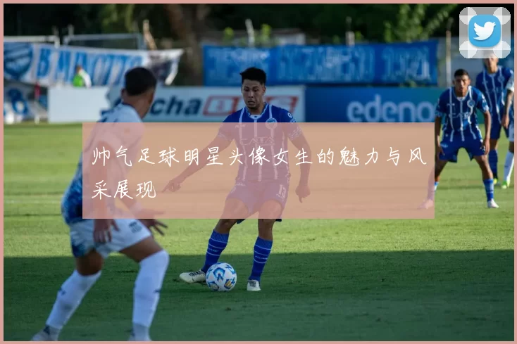 帅气足球明星头像女生的魅力与风采展现