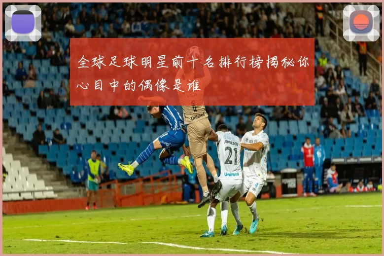 全球足球明星前十名排行榜揭秘你心目中的偶像是谁