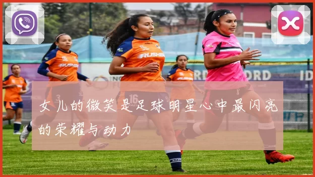 女儿的微笑是足球明星心中最闪亮的荣耀与动力