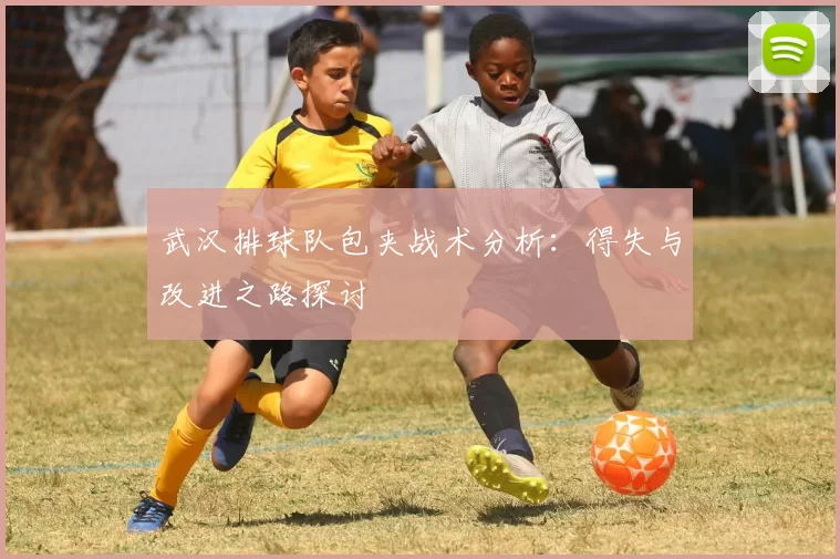 武汉排球队包夹战术分析：得失与改进之路探讨