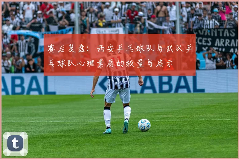 赛后复盘：西安乒乓球队与武汉乒乓球队心理素质的较量与启示