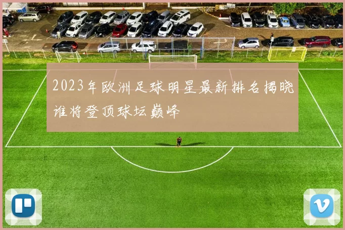 2023年欧洲足球明星最新排名揭晓谁将登顶球坛巅峰