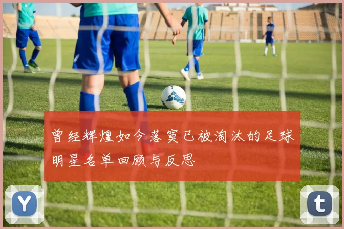 曾经辉煌如今落寞已被淘汰的足球明星名单回顾与反思