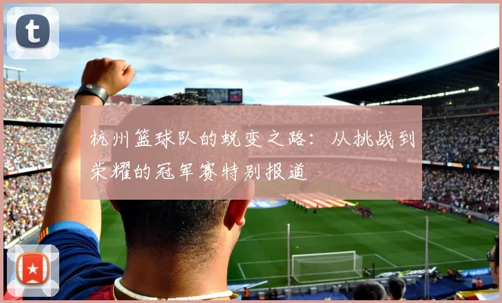 杭州篮球队的蜕变之路：从挑战到荣耀的冠军赛特别报道