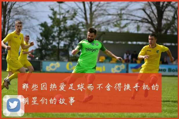那些因热爱足球而不舍得换手机的明星们的故事
