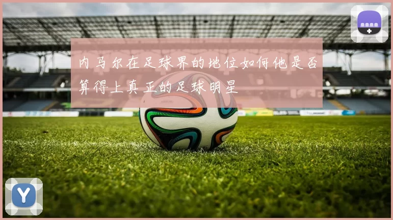 内马尔在足球界的地位如何他是否算得上真正的足球明星