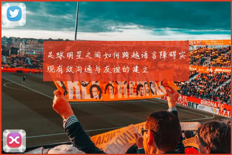 足球明星之间如何跨越语言障碍实现有效沟通与友谊的建立