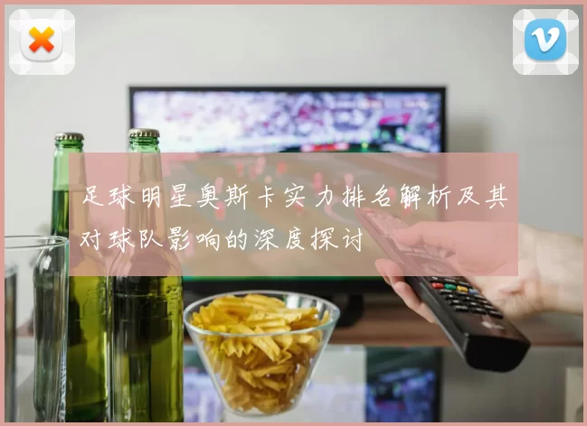 足球明星奥斯卡实力排名解析及其对球队影响的深度探讨
