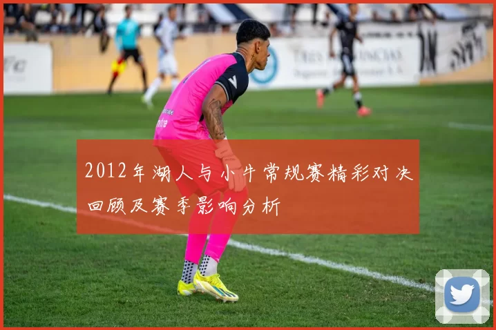 2012年湖人与小牛常规赛精彩对决回顾及赛季影响分析