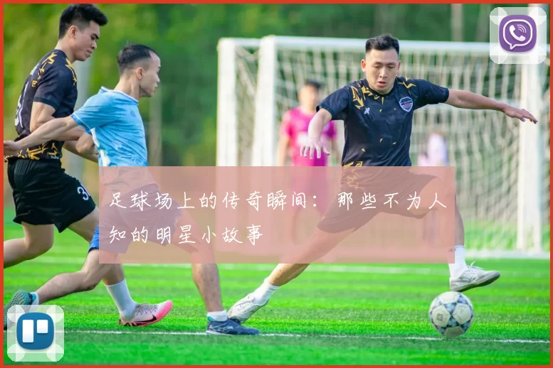 足球场上的传奇瞬间：那些不为人知的明星小故事