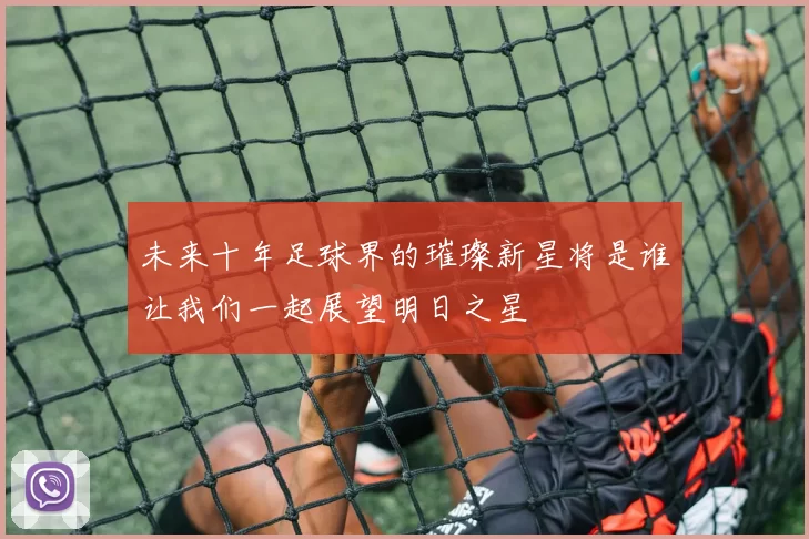 未来十年足球界的璀璨新星将是谁让我们一起展望明日之星