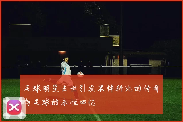 足球明星去世引发哀悼科比的传奇与足球的永恒回忆