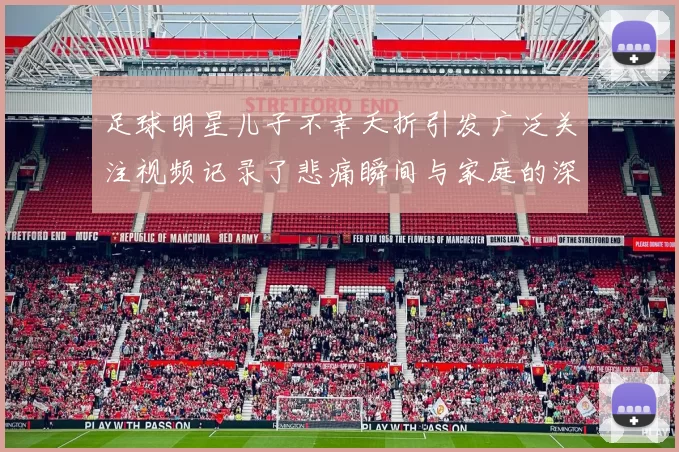 足球明星儿子不幸夭折引发广泛关注视频记录了悲痛瞬间与家庭的深切哀悼