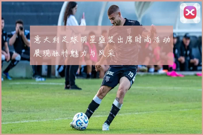 意大利足球明星盛装出席时尚活动展现独特魅力与风采