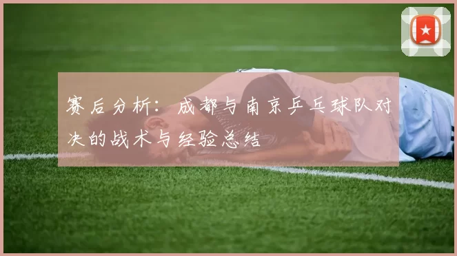 赛后分析：成都与南京乒乓球队对决的战术与经验总结