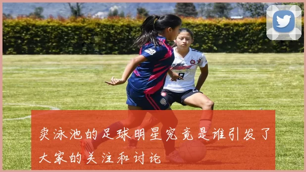 卖泳池的足球明星究竟是谁引发了大家的关注和讨论
