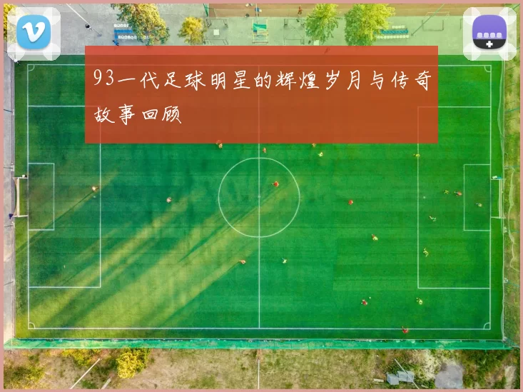 93一代足球明星的辉煌岁月与传奇故事回顾