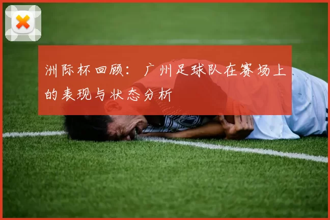 洲际杯回顾：广州足球队在赛场上的表现与状态分析