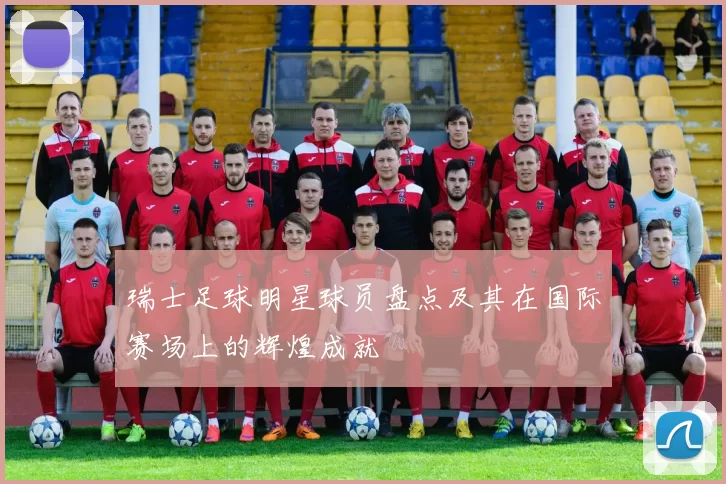瑞士足球明星球员盘点及其在国际赛场上的辉煌成就