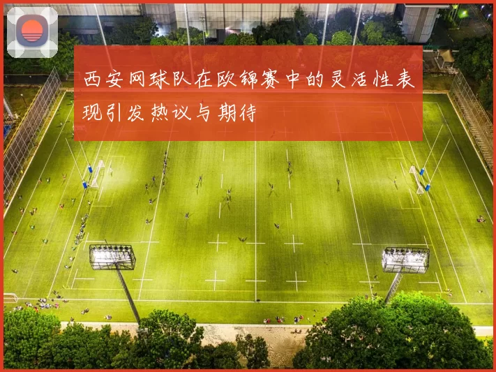 西安网球队在欧锦赛中的灵活性表现引发热议与期待